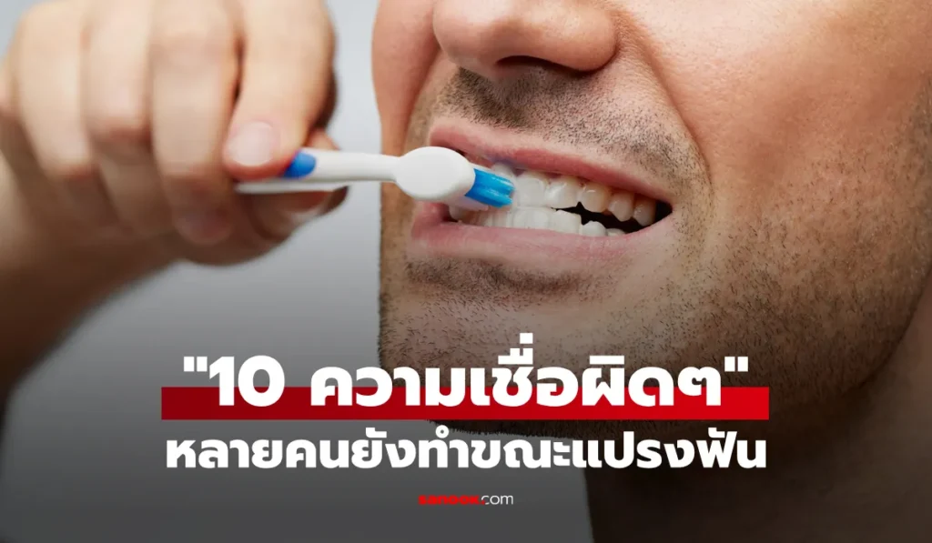 10 ความเชื่อผิดๆ เกี่ยวกับ การแปรงฟัน ที่คนส่วนใหญ่ยังทำอยู่